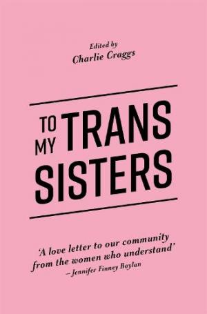 Pink book with title 'To my trans sisters' edited by Charlie Craggs. A quote that says, 'A love letter to our community from the women who understand' - Jennifer Finney Boylan